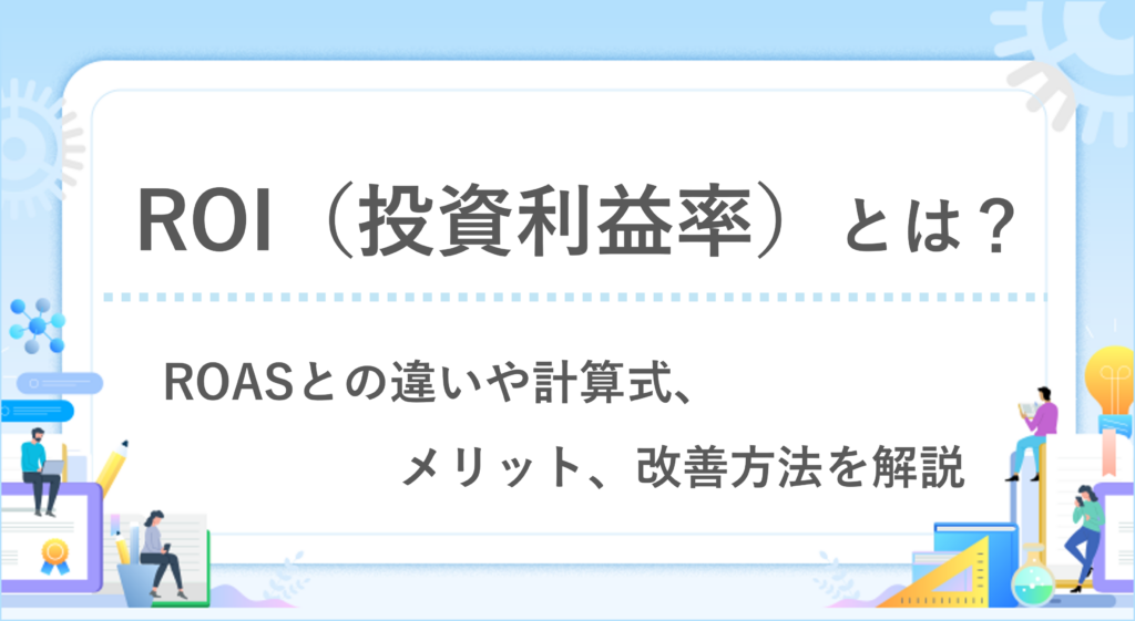 ROIとは？ROASとの違いや計算式、メリット、改善方法を解説