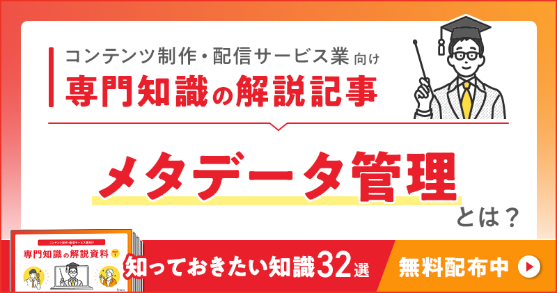 コンテンツ制作・配信サービス業向け 専門知識の解説記事「メタデータ管理」とは？